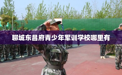 聊城东昌府青少年军训学校哪里有