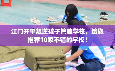 江门开平叛逆孩子管教学校，给您推荐10家不错的学校！