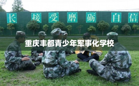 重庆丰都青少年军事化学校