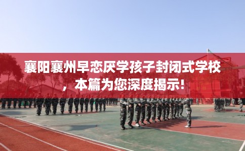 襄阳襄州早恋厌学孩子封闭式学校，本篇为您深度揭示!