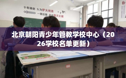 北京朝阳青少年管教学校中心（2026学校名单更新）