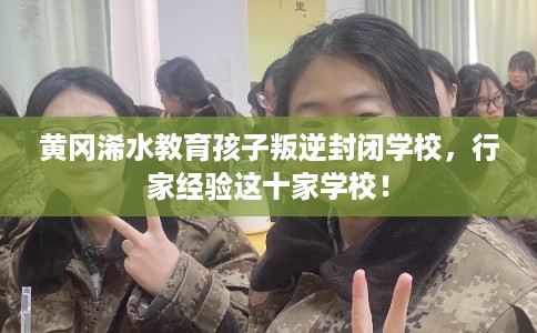 黄冈浠水教育孩子叛逆封闭学校，行家经验这十家学校！