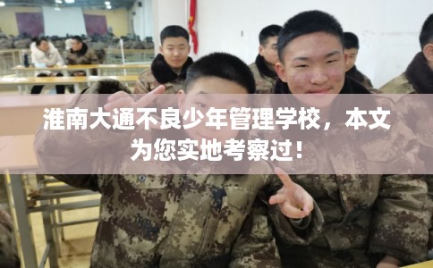 淮南大通不良少年管理学校，本文为您实地考察过！