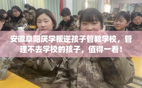 安徽阜阳厌学叛逆孩子管教学校，管理不去学校的孩子，值得一看！