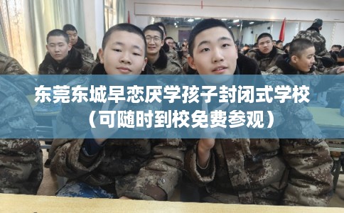 东莞东城早恋厌学孩子封闭式学校（可随时到校免费参观）