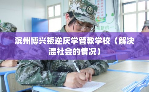 滨州博兴叛逆厌学管教学校（解决混社会的情况）