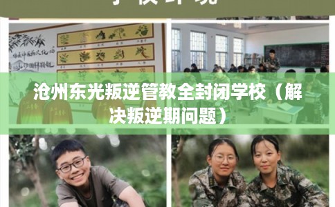 沧州东光叛逆管教全封闭学校（解决叛逆期问题）