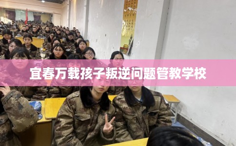 宜春万载孩子叛逆问题管教学校
