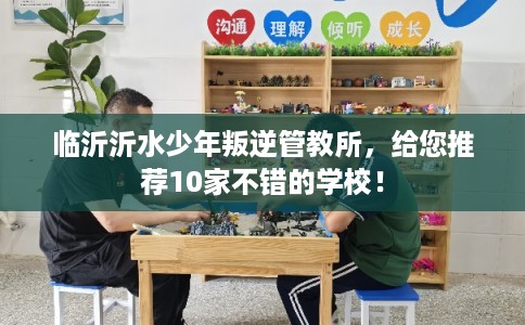 临沂沂水少年叛逆管教所，给您推荐10家不错的学校！