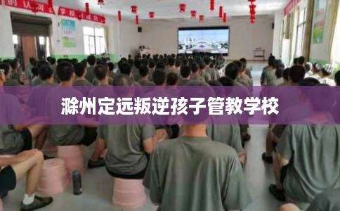 滁州定远叛逆孩子管教学校