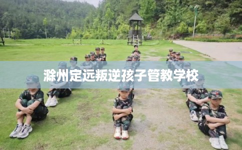 滁州定远叛逆孩子管教学校