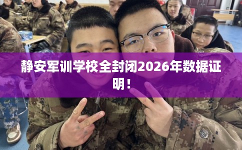 静安军训学校全封闭2026年数据证明！