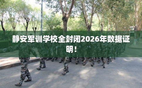 静安军训学校全封闭2026年数据证明！