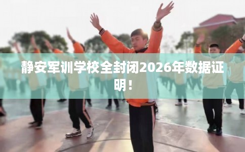 静安军训学校全封闭2026年数据证明！