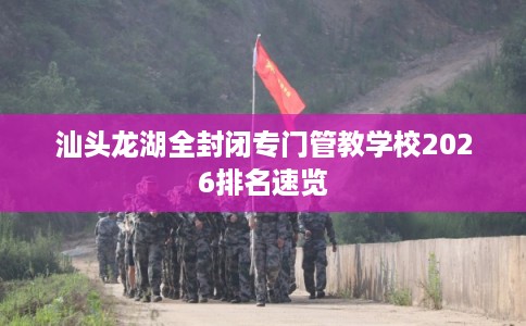 汕头龙湖全封闭专门管教学校2026排名速览