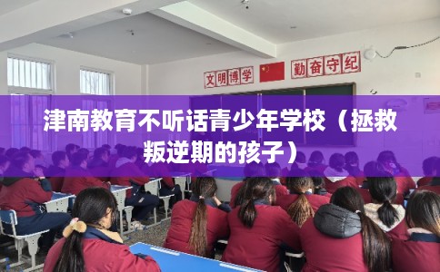 津南教育不听话青少年学校（拯救叛逆期的孩子）