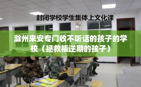 滁州来安专门收不听话的孩子的学校（拯救叛逆期的孩子）
