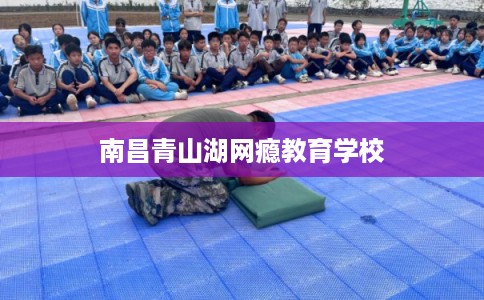 南昌青山湖网瘾教育学校