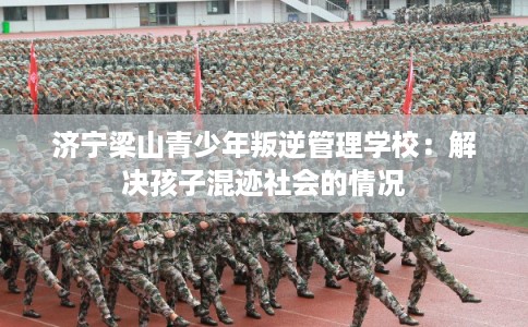 济宁梁山青少年叛逆管理学校：解决孩子混迹社会的情况