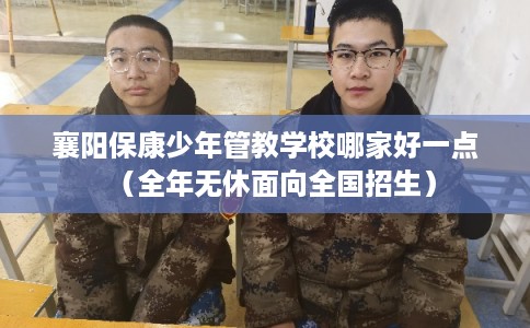 襄阳保康少年管教学校哪家好一点（全年无休面向全国招生）