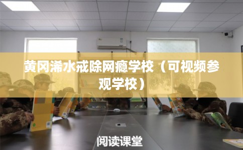 黄冈浠水戒除网瘾学校（可视频参观学校）