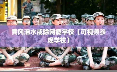黄冈浠水戒除网瘾学校（可视频参观学校）