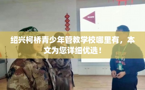 绍兴柯桥青少年管教学校哪里有，本文为您详细优选！
