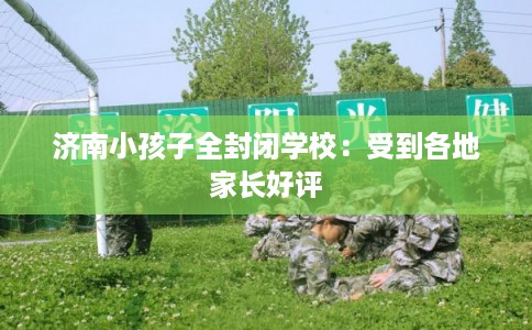 济南小孩子全封闭学校：受到各地家长好评