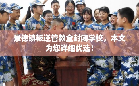 景德镇叛逆管教全封闭学校，本文为您详细优选！