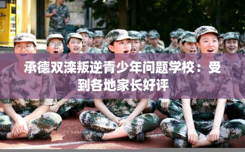 承德双滦叛逆青少年问题学校：受到各地家长好评