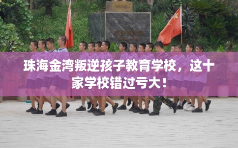 珠海金湾叛逆孩子教育学校，这十家学校错过亏大！