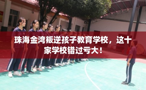 珠海金湾叛逆孩子教育学校，这十家学校错过亏大！