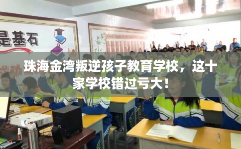 珠海金湾叛逆孩子教育学校，这十家学校错过亏大！