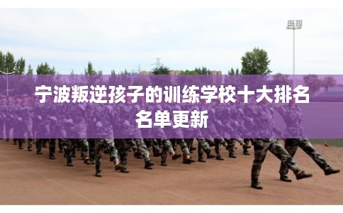宁波叛逆孩子的训练学校十大排名名单更新