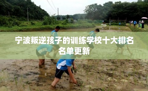 宁波叛逆孩子的训练学校十大排名名单更新