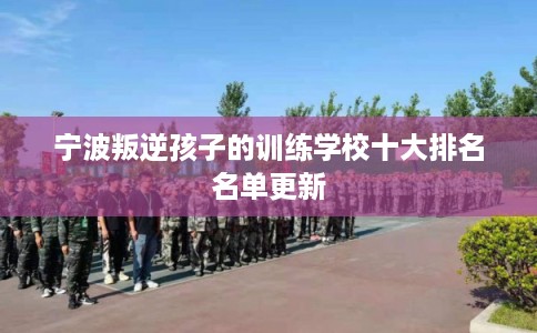 宁波叛逆孩子的训练学校十大排名名单更新