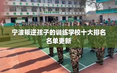 宁波叛逆孩子的训练学校十大排名名单更新