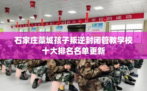 石家庄藁城孩子叛逆封闭管教学校十大排名名单更新