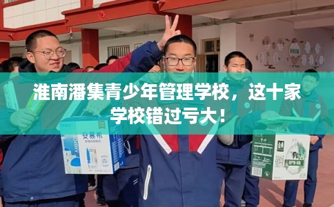 淮南潘集青少年管理学校，这十家学校错过亏大！