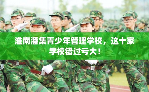 淮南潘集青少年管理学校，这十家学校错过亏大！