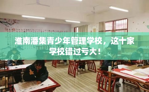 淮南潘集青少年管理学校，这十家学校错过亏大！