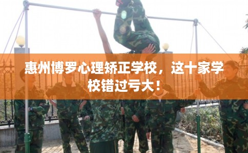 惠州博罗心理矫正学校，这十家学校错过亏大！