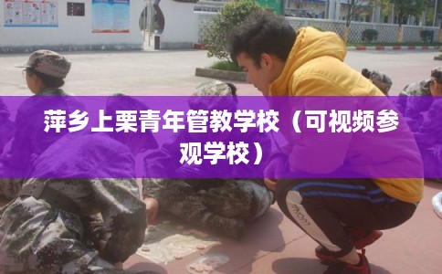 萍乡上栗青年管教学校（可视频参观学校）