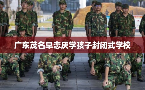 广东茂名早恋厌学孩子封闭式学校
