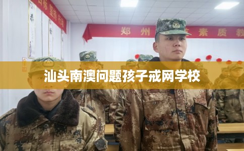 汕头南澳问题孩子戒网学校