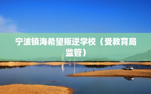 宁波镇海希望叛逆学校（受教育局监管）
