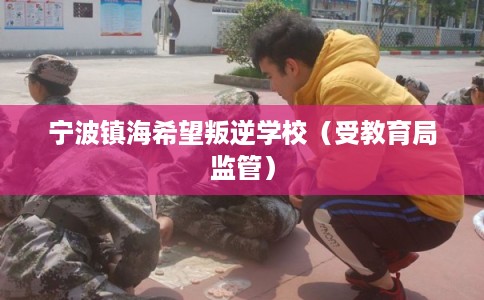 宁波镇海希望叛逆学校（受教育局监管）