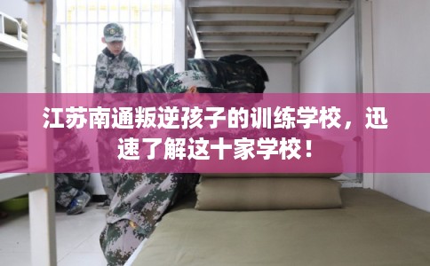 江苏南通叛逆孩子的训练学校，迅速了解这十家学校！