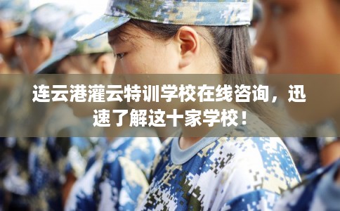 连云港灌云特训学校在线咨询，迅速了解这十家学校！