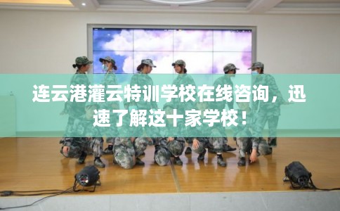 连云港灌云特训学校在线咨询，迅速了解这十家学校！
